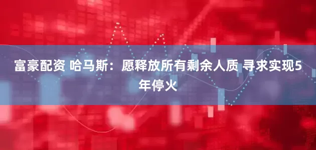 富豪配资 哈马斯：愿释放所有剩余人质 寻求实现5年停火