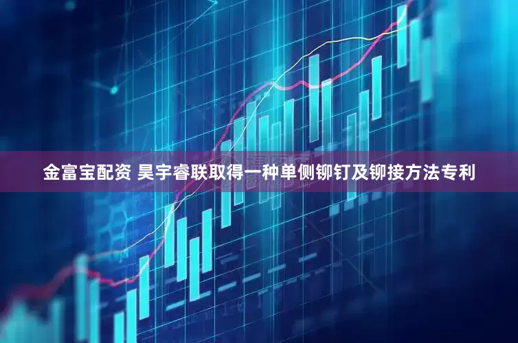 金富宝配资 昊宇睿联取得一种单侧铆钉及铆接方法专利
