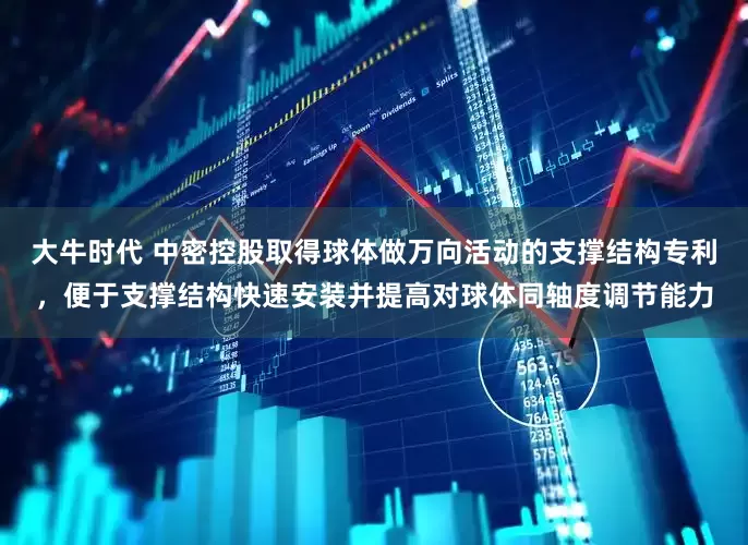 大牛时代 中密控股取得球体做万向活动的支撑结构专利，便于支撑结构快速安装并提高对球体同轴度调节能力