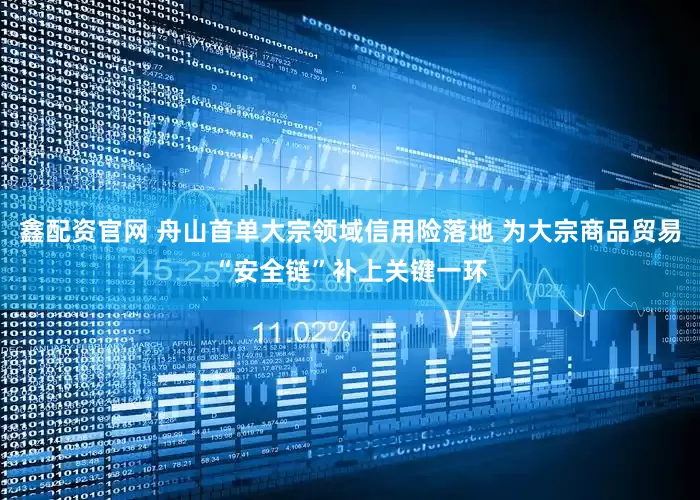 鑫配资官网 舟山首单大宗领域信用险落地 为大宗商品贸易“安全链”补上关键一环