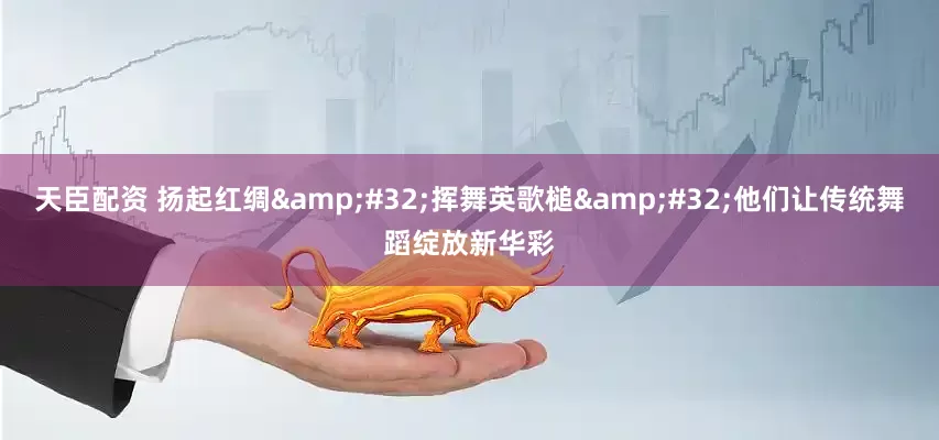 天臣配资 扬起红绸&#32;挥舞英歌槌&#32;他们让传统舞蹈绽放新华彩