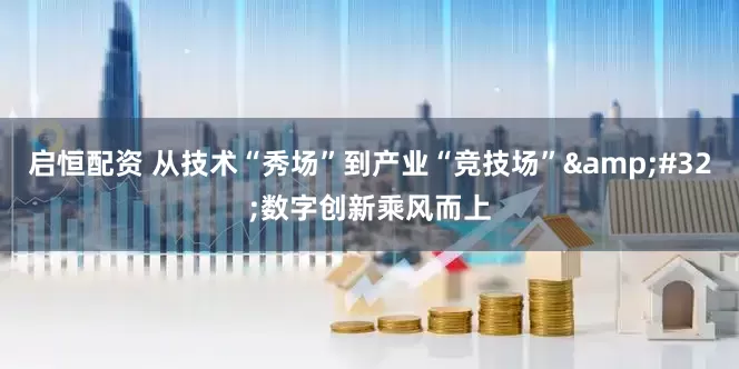 启恒配资 从技术“秀场”到产业“竞技场”&#32;数字创新乘风而上