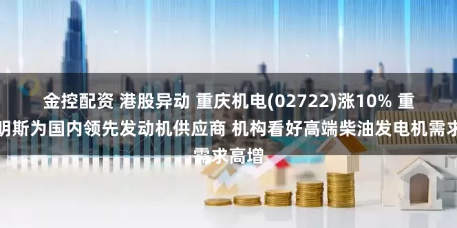 金控配资 港股异动 重庆机电(02722)涨10% 重庆康明斯为国内领先发动机供应商 机构看好高端柴油发电机需求高增