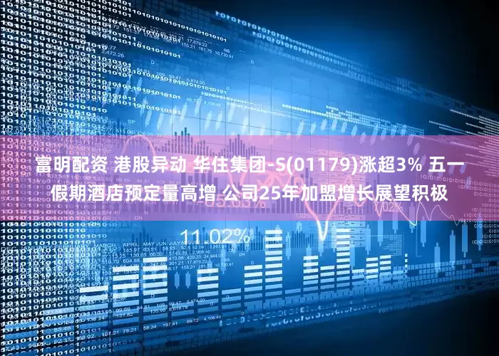 富明配资 港股异动 华住集团-S(01179)涨超3% 五一假期酒店预定量高增 公司25年加盟增长展望积极