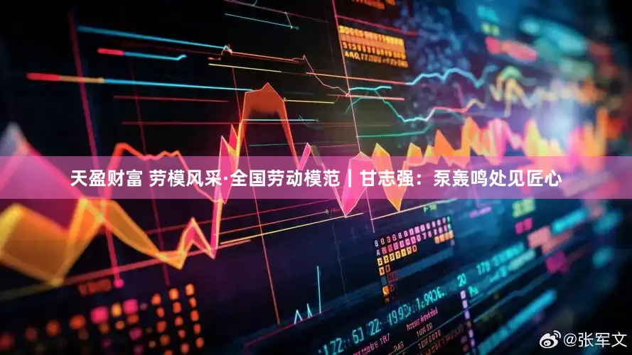 天盈财富 劳模风采·全国劳动模范｜甘志强：泵轰鸣处见匠心