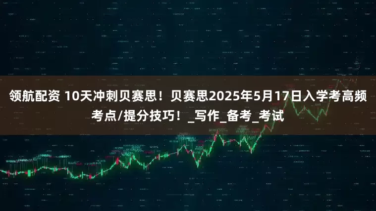 领航配资 10天冲刺贝赛思！贝赛思2025年5月17日入学考高频考点/提分技巧！_写作_备考_考试
