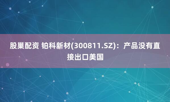 股巢配资 铂科新材(300811.SZ)：产品没有直接出口美国