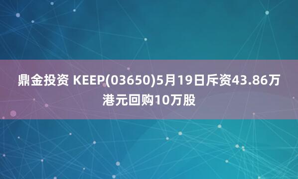 鼎金投资 KEEP(03650)5月19日斥资43.86万港元回购10万股