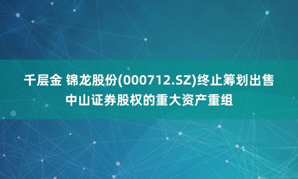 千层金 锦龙股份(000712.SZ)终止筹划出售中山证券股权的重大资产重组