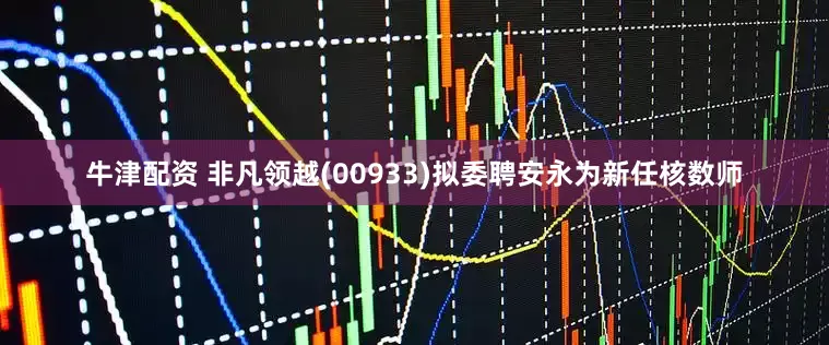 牛津配资 非凡领越(00933)拟委聘安永为新任核数师