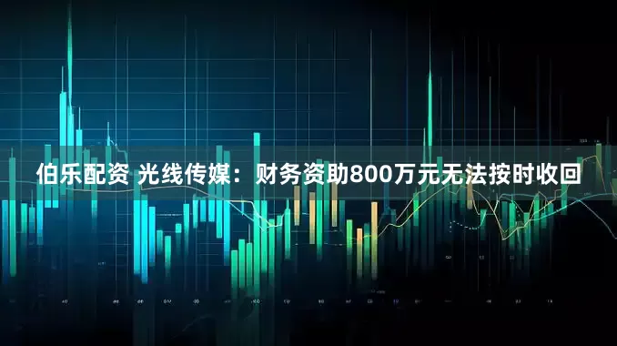 伯乐配资 光线传媒：财务资助800万元无法按时收回