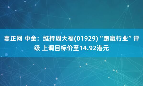 嘉正网 中金：维持周大福(01929)“跑赢行业”评级 上调目标价至14.92港元