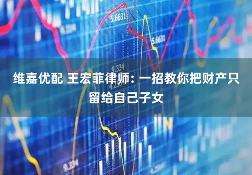 维嘉优配 王宏菲律师: 一招教你把财产只留给自己子女