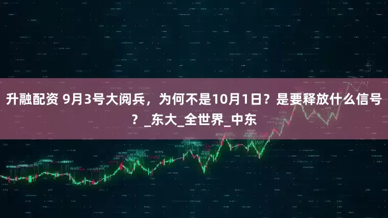 升融配资 9月3号大阅兵，为何不是10月1日？是要释放什么信号？_东大_全世界_中东