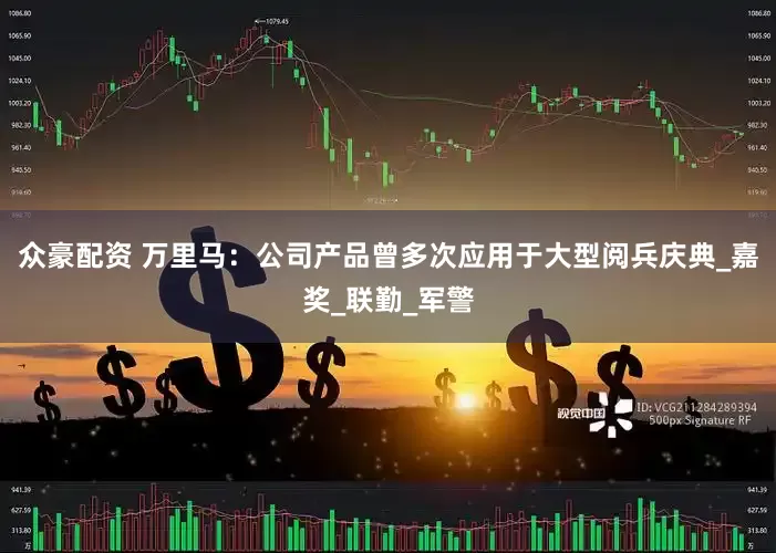 众豪配资 万里马：公司产品曾多次应用于大型阅兵庆典_嘉奖_联勤_军警