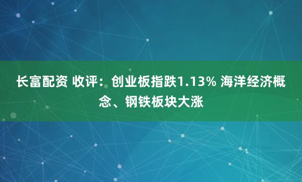 长富配资 收评：创业板指跌1.13% 海洋经济概念、钢铁板块大涨