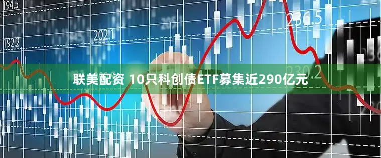 联美配资 10只科创债ETF募集近290亿元