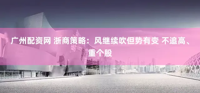 广州配资网 浙商策略：风继续吹但势有变 不追高、重个股