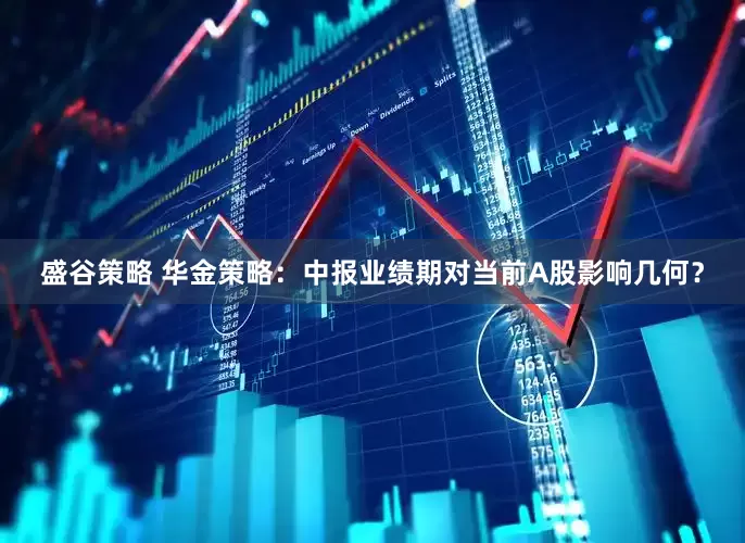 盛谷策略 华金策略：中报业绩期对当前A股影响几何？
