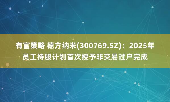 有富策略 德方纳米(300769.SZ)：2025年员工持股计划首次授予非交易过户完成