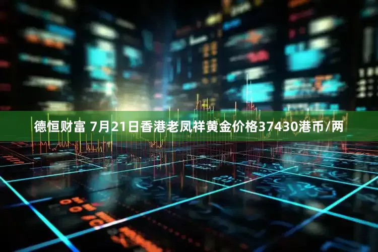 德恒财富 7月21日香港老凤祥黄金价格37430港币/两