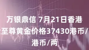 万银鼎信 7月21日香港金至尊黄金价格37430港币/两