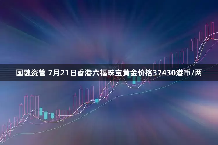 国融资管 7月21日香港六福珠宝黄金价格37430港币/两
