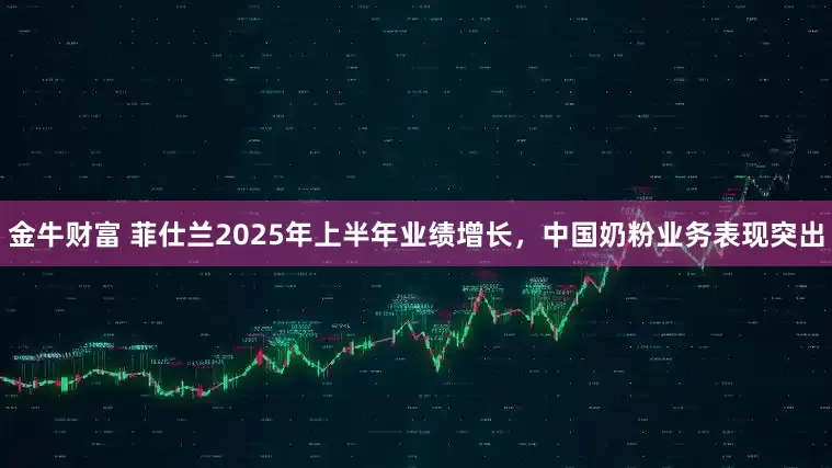 金牛财富 菲仕兰2025年上半年业绩增长，中国奶粉业务表现突出