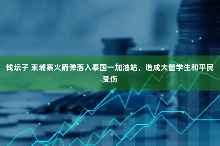 钱坛子 柬埔寨火箭弹落入泰国一加油站，造成大量学生和平民受伤