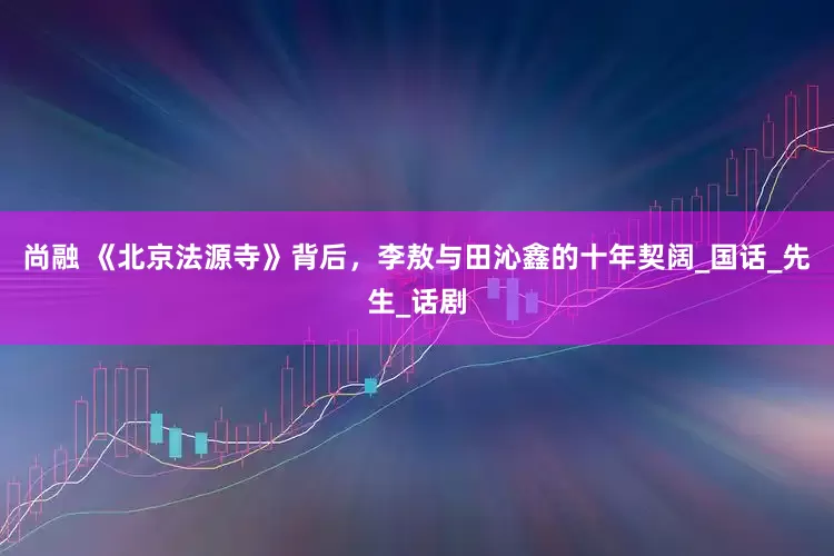 尚融 《北京法源寺》背后，李敖与田沁鑫的十年契阔_国话_先生_话剧