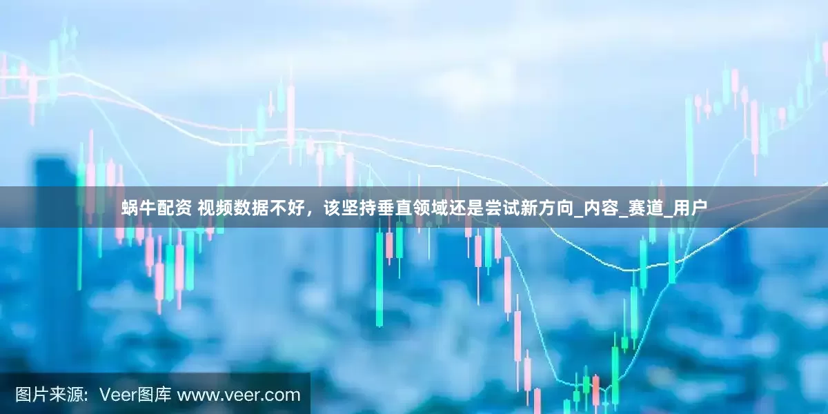蜗牛配资 视频数据不好，该坚持垂直领域还是尝试新方向_内容_赛道_用户