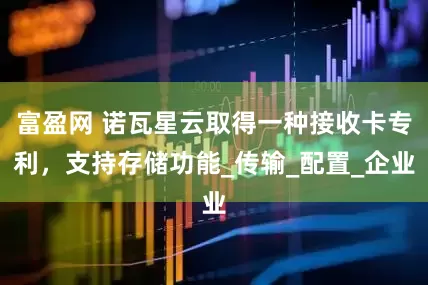 富盈网 诺瓦星云取得一种接收卡专利，支持存储功能_传输_配置_企业