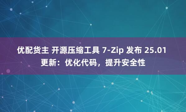 优配货主 开源压缩工具 7-Zip 发布 25.01 更新：优化代码，提升安全性