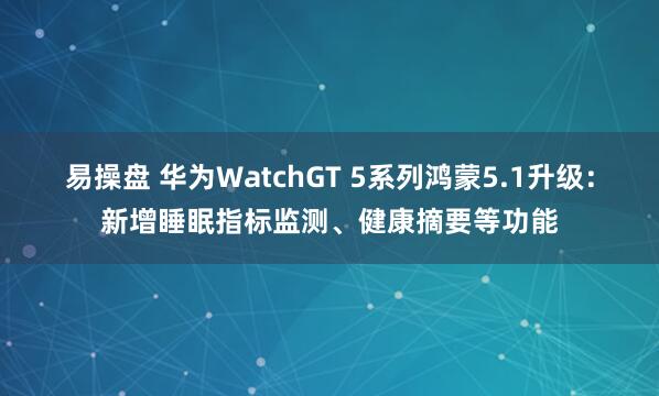 易操盘 华为WatchGT 5系列鸿蒙5.1升级：新增睡眠指标监测、健康摘要等功能
