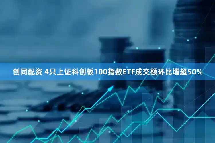 创同配资 4只上证科创板100指数ETF成交额环比增超50%