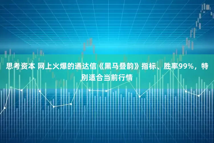 思考资本 网上火爆的通达信《黑马叠韵》指标、胜率99%，特别适合当前行情