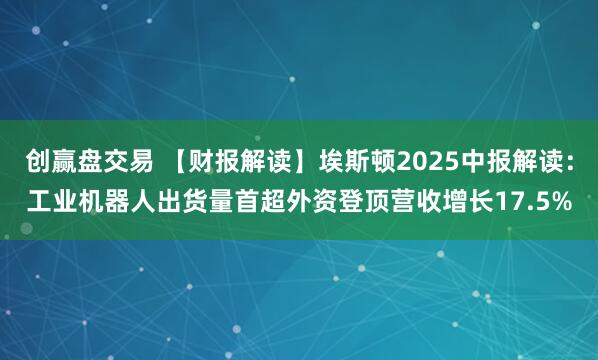 创赢盘交易 【财报解读】埃斯顿2025中报解读：工业机器人出货量首超外资登顶营收增长17.5%