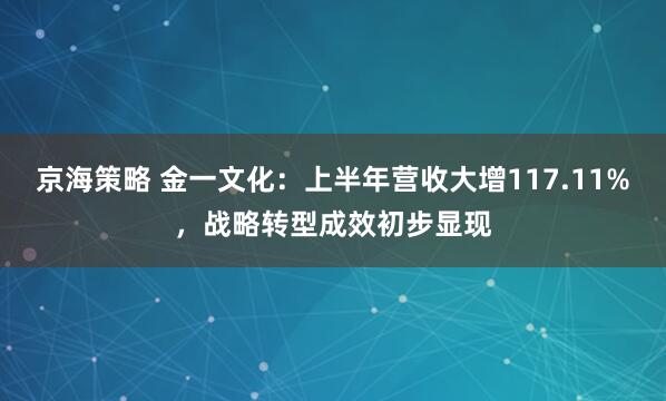 京海策略 金一文化：上半年营收大增117.11%，战略转型成效初步显现