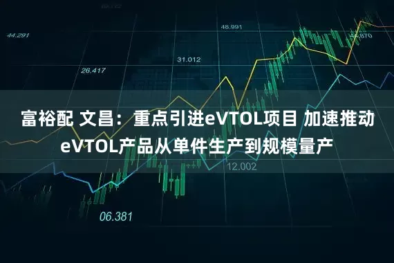 富裕配 文昌：重点引进eVTOL项目 加速推动eVTOL产品从单件生产到规模量产