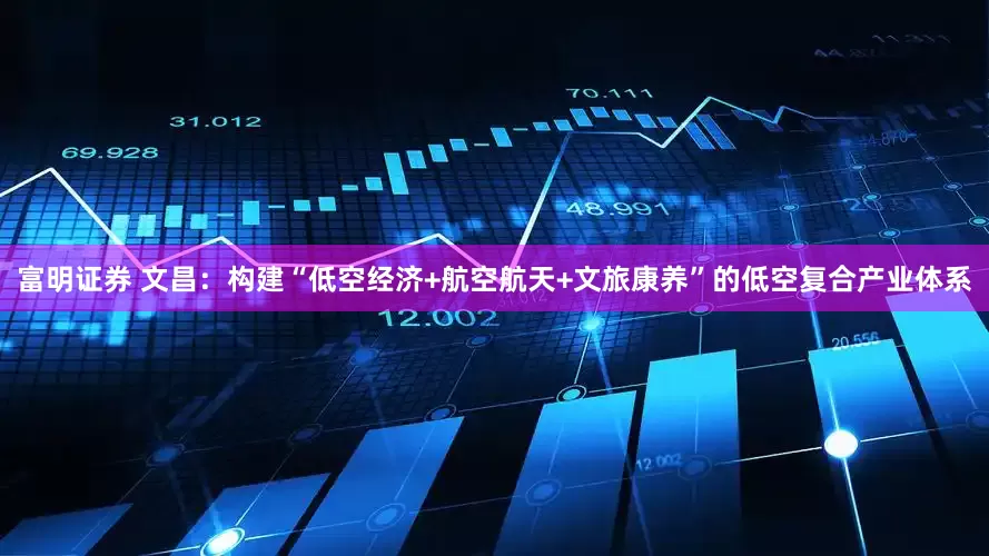 富明证券 文昌：构建“低空经济+航空航天+文旅康养”的低空复合产业体系