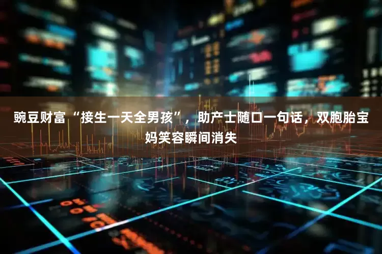 豌豆财富 “接生一天全男孩”，助产士随口一句话，双胞胎宝妈笑容瞬间消失