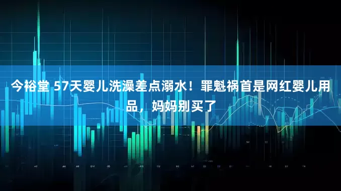 今裕堂 57天婴儿洗澡差点溺水！罪魁祸首是网红婴儿用品，妈妈别买了