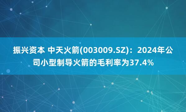 振兴资本 中天火箭(003009.SZ)：2024年公司小型制导火箭的毛利率为37.4%