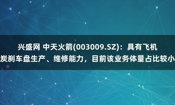 兴盛网 中天火箭(003009.SZ)：具有飞机炭刹车盘生产、维修能力，目前该业务体量占比较小